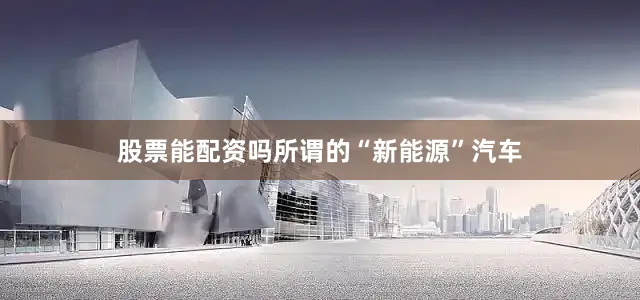 股票能配资吗所谓的“新能源”汽车