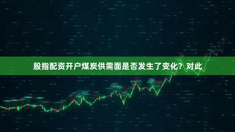 股指配资开户煤炭供需面是否发生了变化？对此