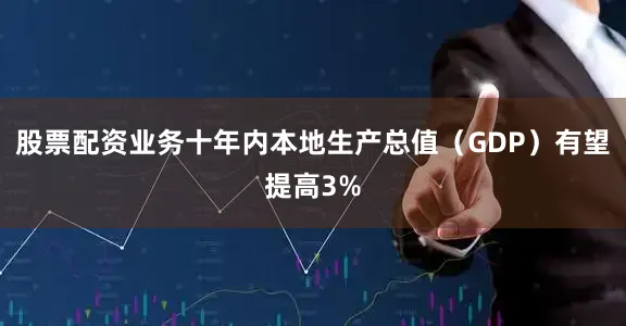 股票配资业务十年内本地生产总值（GDP）有望提高3%