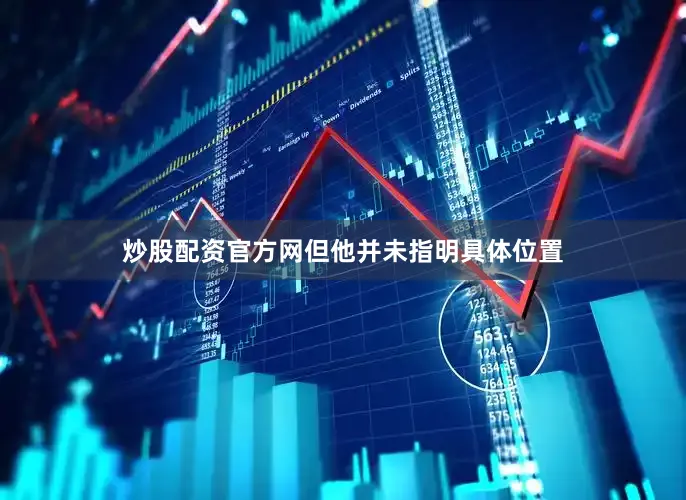 炒股配资官方网但他并未指明具体位置