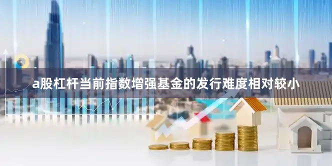 a股杠杆当前指数增强基金的发行难度相对较小