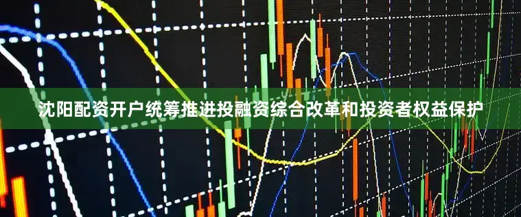 沈阳配资开户统筹推进投融资综合改革和投资者权益保护