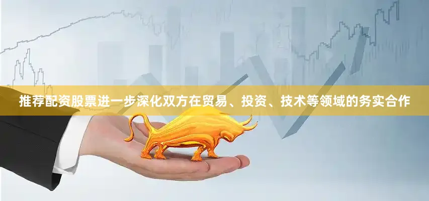 推荐配资股票进一步深化双方在贸易、投资、技术等领域的务实合作