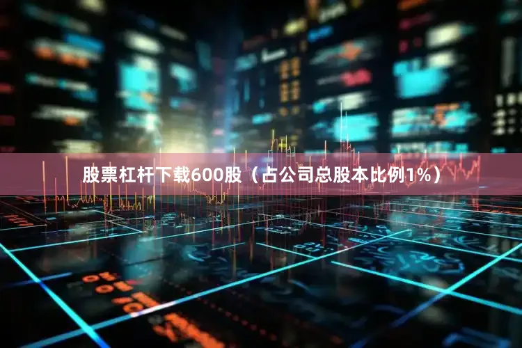 股票杠杆下载600股（占公司总股本比例1%）