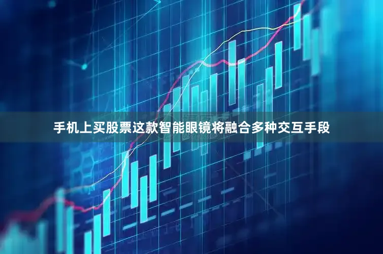 手机上买股票这款智能眼镜将融合多种交互手段