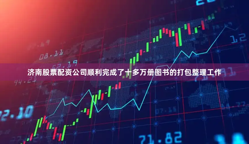 济南股票配资公司顺利完成了十多万册图书的打包整理工作