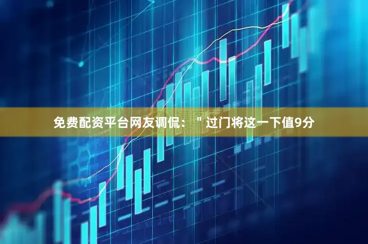免费配资平台网友调侃：＂过门将这一下值9分