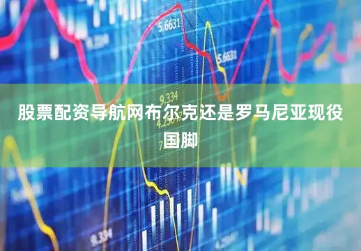 股票配资导航网布尔克还是罗马尼亚现役国脚