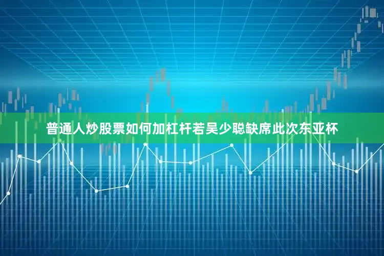 普通人炒股票如何加杠杆若吴少聪缺席此次东亚杯