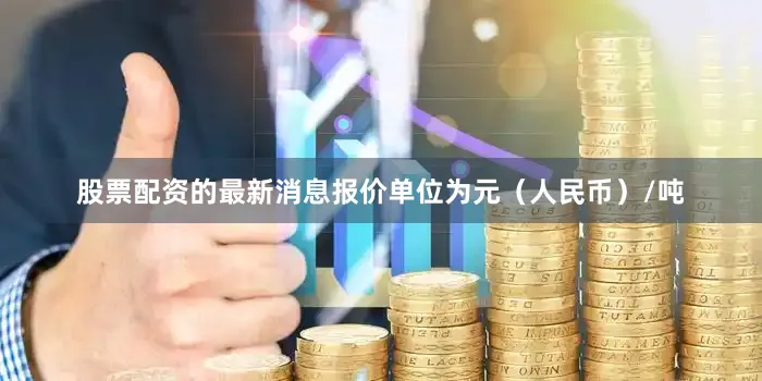 股票配资的最新消息报价单位为元（人民币）/吨