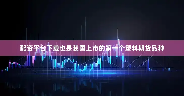 配资平台下载也是我国上市的第一个塑料期货品种