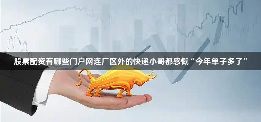 股票配资有哪些门户网连厂区外的快递小哥都感慨“今年单子多了”