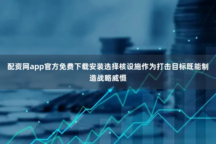 配资网app官方免费下载安装选择核设施作为打击目标既能制造战略威慑