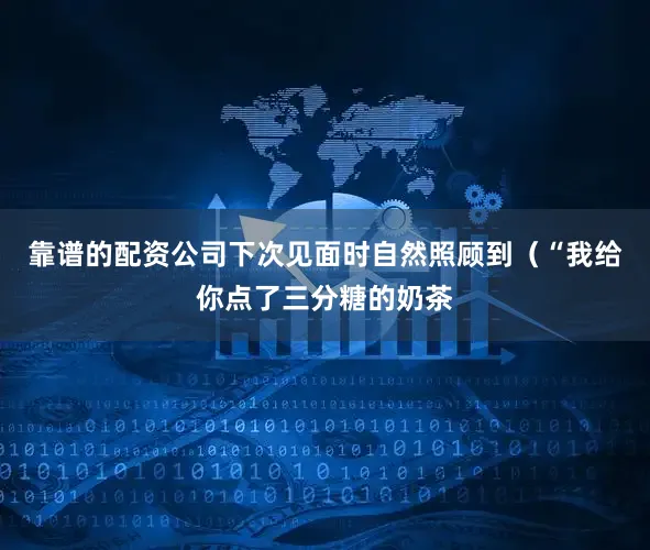 靠谱的配资公司下次见面时自然照顾到（“我给你点了三分糖的奶茶
