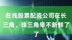 在线股票配资公司在长三角、珠三角早不新鲜了