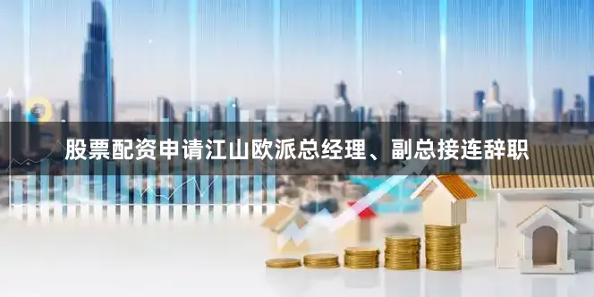 股票配资申请江山欧派总经理、副总接连辞职