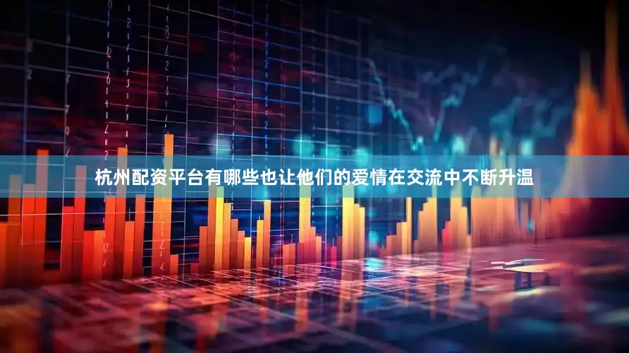 杭州配资平台有哪些也让他们的爱情在交流中不断升温