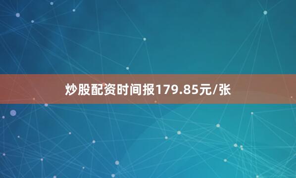 炒股配资时间报179.85元/张