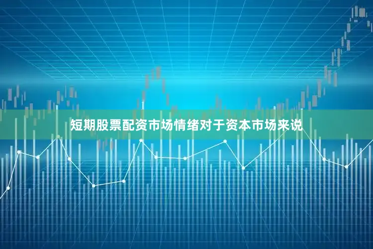 短期股票配资市场情绪对于资本市场来说